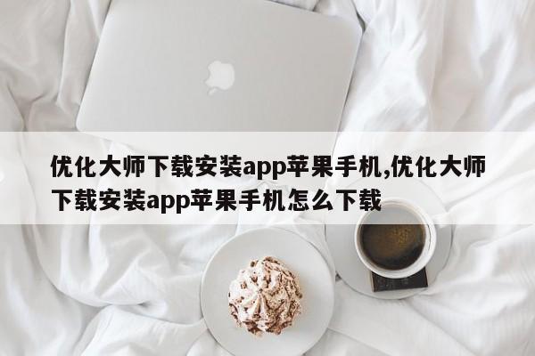 优化大师下载安装app苹果手机,优化大师下载安装app苹果手机怎么下载-第1张图片