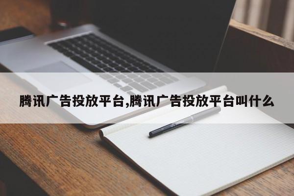 腾讯广告投放平台,腾讯广告投放平台叫什么-第1张图片