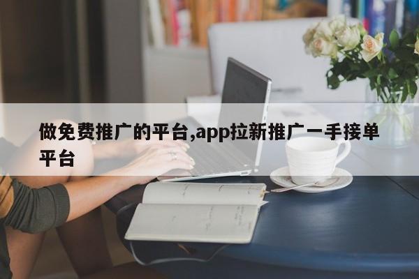 做免费推广的平台,app拉新推广一手接单平台-第1张图片