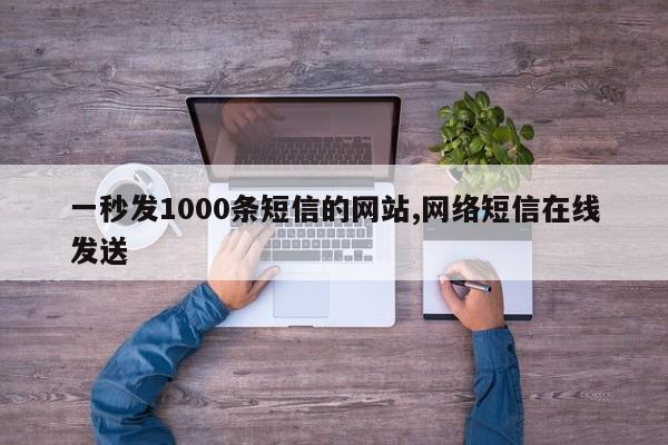 一秒发1000条短信的网站,网络短信在线发送-第1张图片