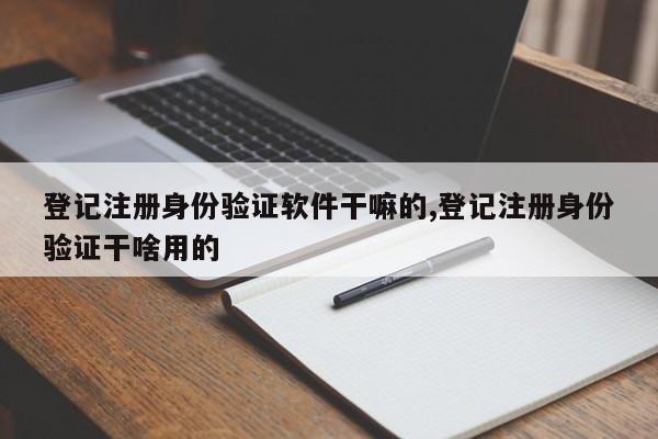 登记注册身份验证软件干嘛的,登记注册身份验证干啥用的-第1张图片