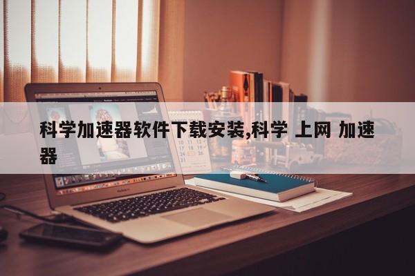 科学加速器软件下载安装,科学 上网 加速器-第1张图片