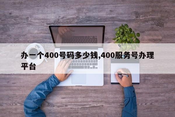 办一个400号码多少钱,400服务号办理平台-第1张图片