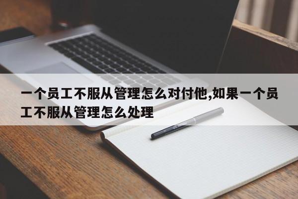 一个员工不服从管理怎么对付他,如果一个员工不服从管理怎么处理-第1张图片