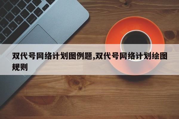 双代号网络计划图例题,双代号网络计划绘图规则-第1张图片