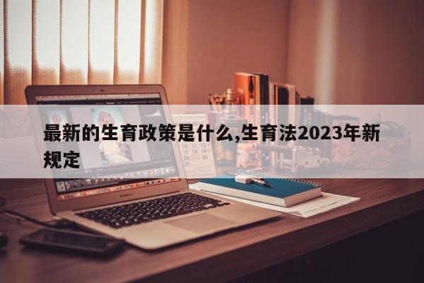 最新的生育政策是什么,生育法2023年新规定-第1张图片