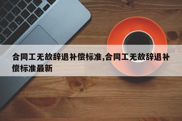 合同工无故辞退补偿标准,合同工无故辞退补偿标准最新-第1张图片