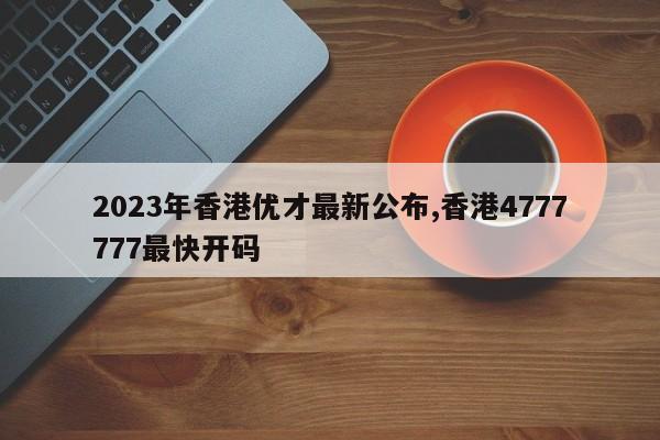 2023年香港优才最新公布,香港4777777最快开码-第1张图片