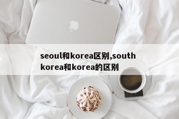 seoul和korea区别,south korea和korea的区别-第1张图片