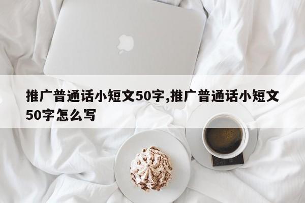 推广普通话小短文50字,推广普通话小短文50字怎么写-第1张图片