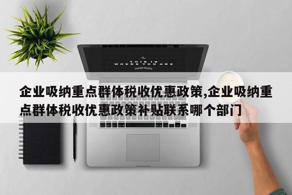 企业吸纳重点群体税收优惠政策,企业吸纳重点群体税收优惠政策补贴联系哪个部门-第1张图片