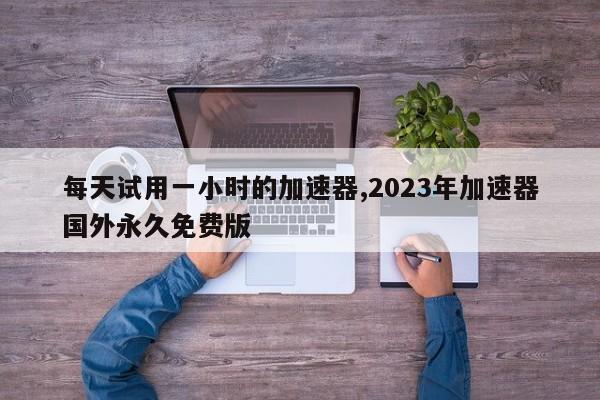 每天试用一小时的加速器,2023年加速器国外永久免费版-第1张图片