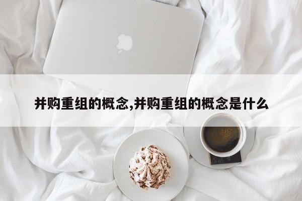 并购重组的概念,并购重组的概念是什么-第1张图片