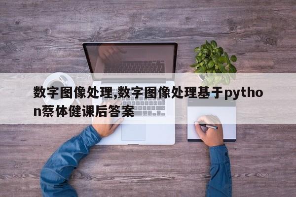 数字图像处理,数字图像处理基于python蔡体健课后答案-第1张图片