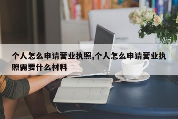 个人怎么申请营业执照,个人怎么申请营业执照需要什么材料-第1张图片