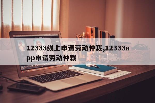 12333线上申请劳动仲裁,12333app申请劳动仲裁-第1张图片