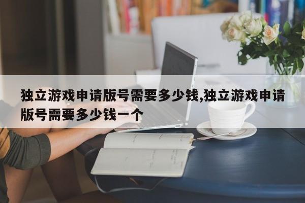 独立游戏申请版号需要多少钱,独立游戏申请版号需要多少钱一个-第1张图片