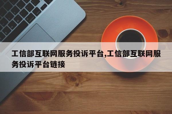 工信部互联网服务投诉平台,工信部互联网服务投诉平台链接-第1张图片