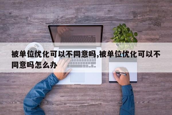 被单位优化可以不同意吗,被单位优化可以不同意吗怎么办-第1张图片