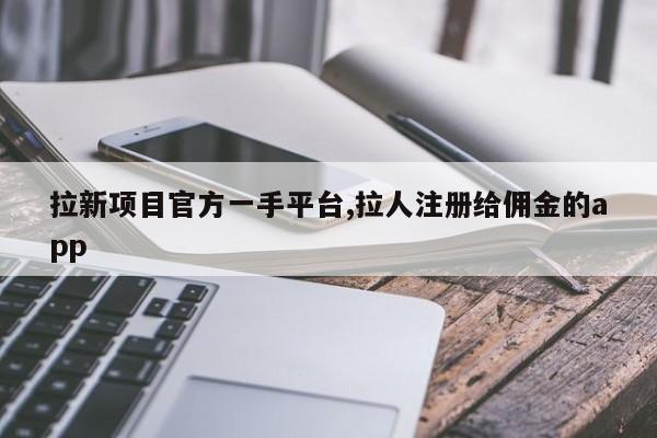 拉新项目官方一手平台,拉人注册给佣金的app-第1张图片