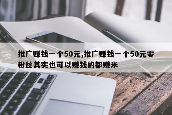 推广赚钱一个50元,推广赚钱一个50元零粉丝其实也可以赚钱的都赚米-第1张图片