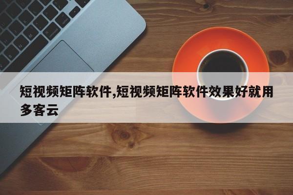 短视频矩阵软件,短视频矩阵软件效果好就用多客云-第1张图片