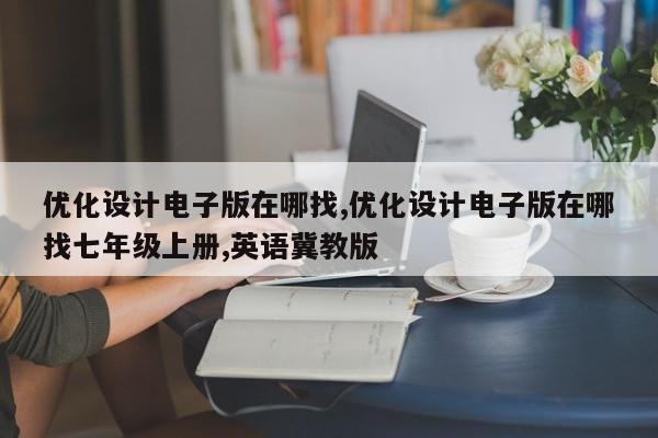 优化设计电子版在哪找,优化设计电子版在哪找七年级上册,英语冀教版-第1张图片