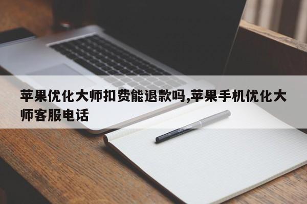 苹果优化大师扣费能退款吗,苹果手机优化大师客服电话-第1张图片