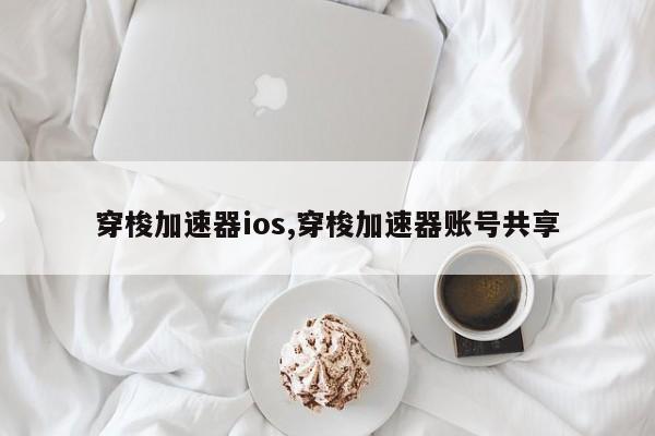 穿梭加速器ios,穿梭加速器账号共享-第1张图片