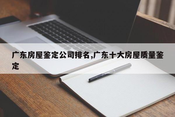 广东房屋鉴定公司排名,广东十大房屋质量鉴定-第1张图片