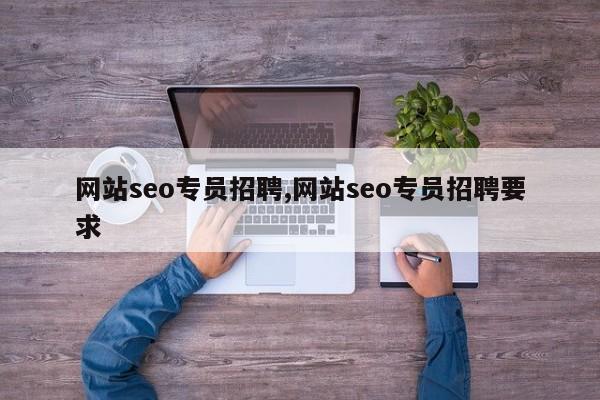 网站seo专员招聘,网站seo专员招聘要求-第1张图片