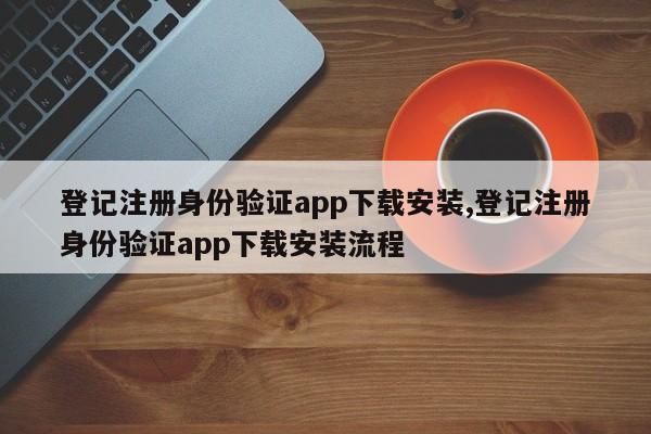 登记注册身份验证app下载安装,登记注册身份验证app下载安装流程-第1张图片