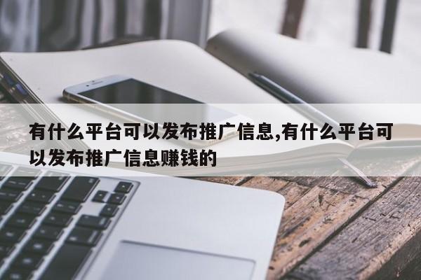 有什么平台可以发布推广信息,有什么平台可以发布推广信息赚钱的-第1张图片