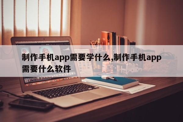 制作手机app需要学什么,制作手机app需要什么软件-第1张图片