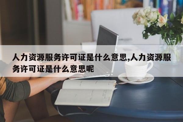 人力资源服务许可证是什么意思,人力资源服务许可证是什么意思呢-第1张图片