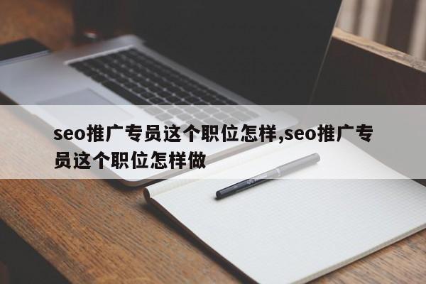 seo推广专员这个职位怎样,seo推广专员这个职位怎样做-第1张图片