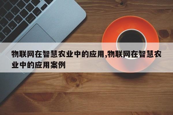 物联网在智慧农业中的应用,物联网在智慧农业中的应用案例-第1张图片