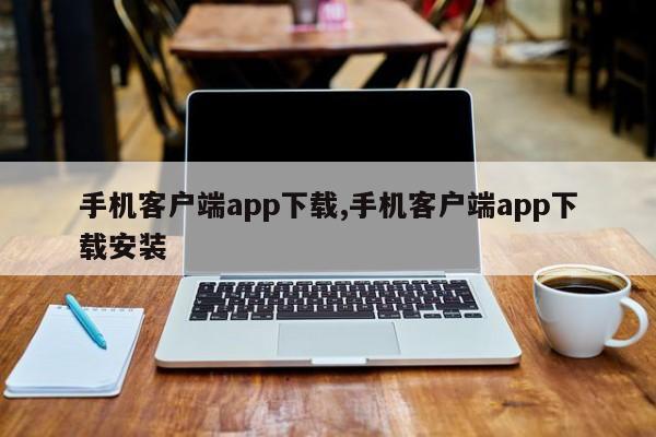 手机客户端app下载,手机客户端app下载安装-第1张图片