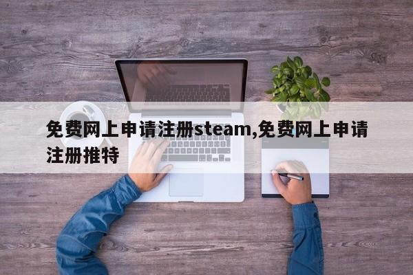 免费网上申请注册steam,免费网上申请注册推特-第1张图片