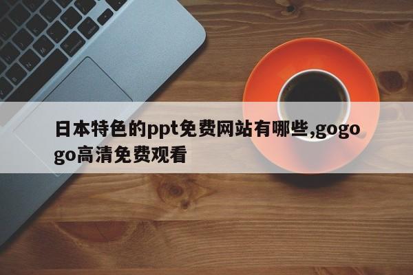 日本特色的ppt免费网站有哪些,gogogo高清免费观看-第1张图片