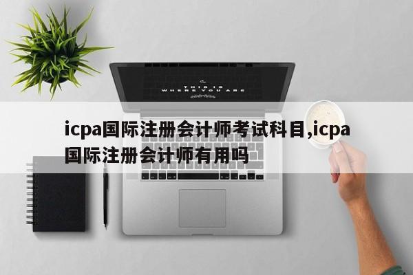 icpa国际注册会计师考试科目,icpa国际注册会计师有用吗-第1张图片