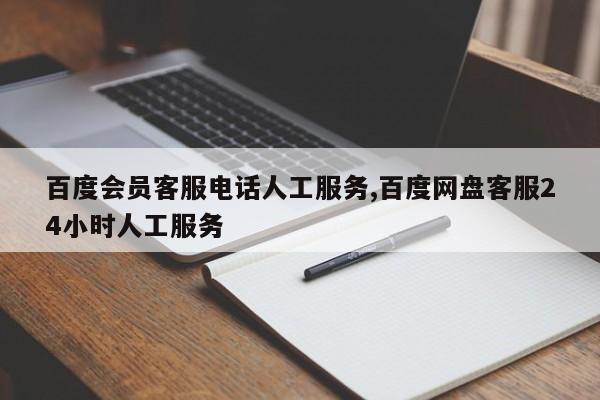 百度会员客服电话人工服务,百度网盘客服24小时人工服务-第1张图片