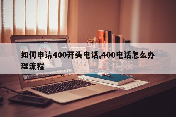 如何申请400开头电话,400电话怎么办理流程-第1张图片