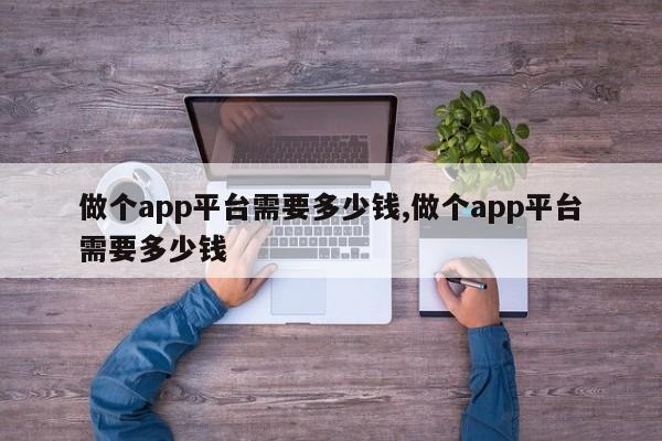 做个app平台需要多少钱,做个app平台需要多少钱-第1张图片