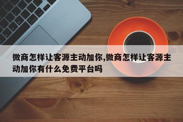 微商怎样让客源主动加你,微商怎样让客源主动加你有什么免费平台吗-第1张图片