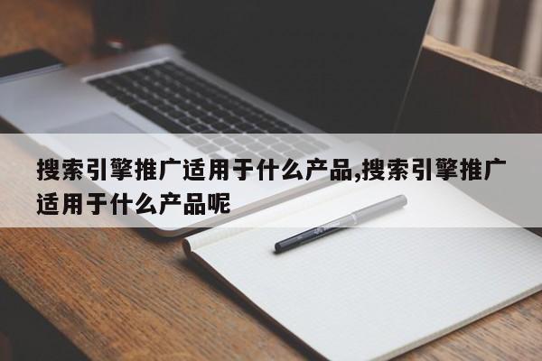 搜索引擎推广适用于什么产品,搜索引擎推广适用于什么产品呢-第1张图片