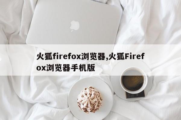 火狐firefox浏览器,火狐Firefox浏览器手机版-第1张图片