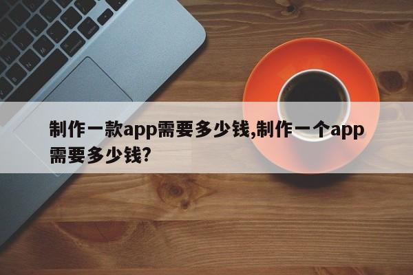 制作一款app需要多少钱,制作一个app需要多少钱?-第1张图片