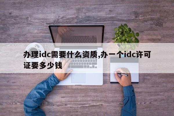 办理idc需要什么资质,办一个idc许可证要多少钱-第1张图片