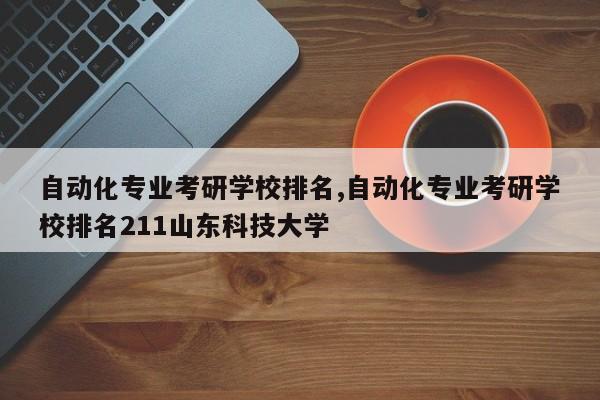 自动化专业考研学校排名,自动化专业考研学校排名211山东科技大学-第1张图片